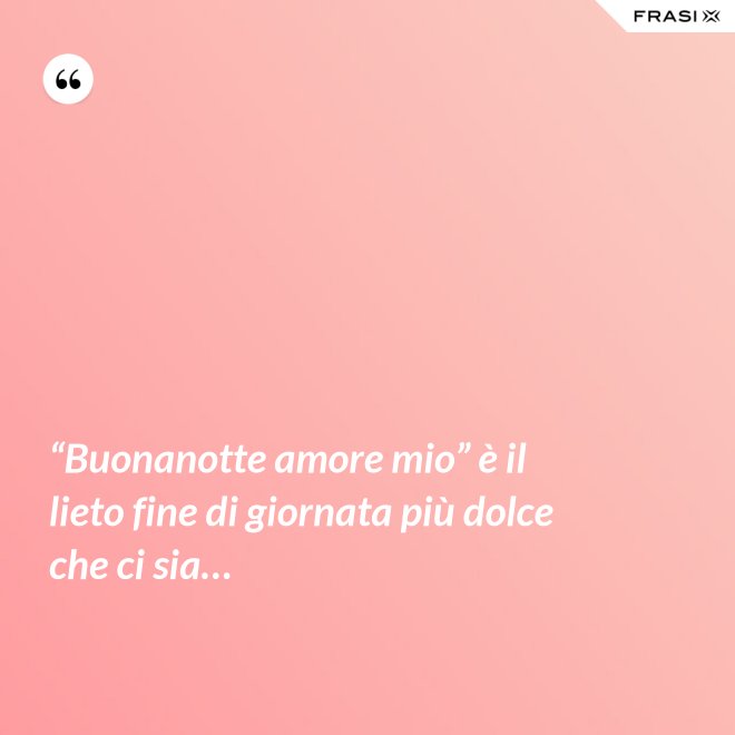 “Buonanotte amore mio” è il lieto fine di giornata più dolce che ci sia… - Anonimo