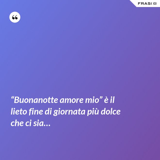 “Buonanotte amore mio” è il lieto fine di giornata più dolce che ci sia… - Anonimo