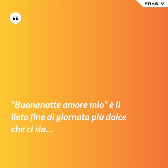 “Buonanotte amore mio” è il lieto fine di giornata più dolce che ci sia… - Anonimo