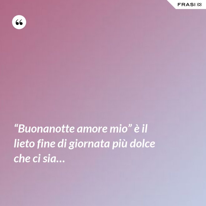 “Buonanotte amore mio” è il lieto fine di giornata più dolce che ci sia… - Anonimo