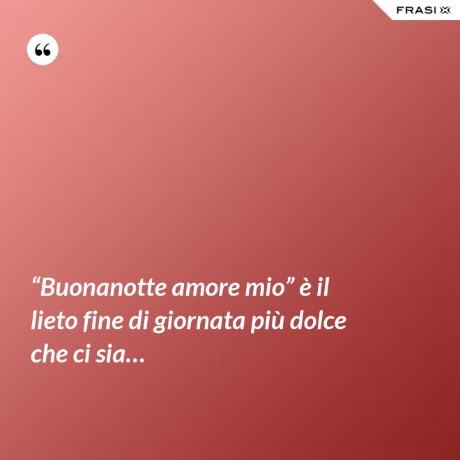 “Buonanotte amore mio” è il lieto fine di giornata più dolce che ci sia… - Anonimo