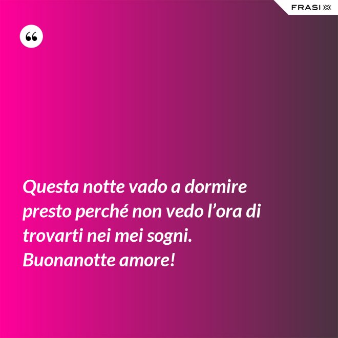 Questa notte vado a dormire presto perché non vedo l’ora di trovarti nei mei sogni. Buonanotte amore! - Anonimo
