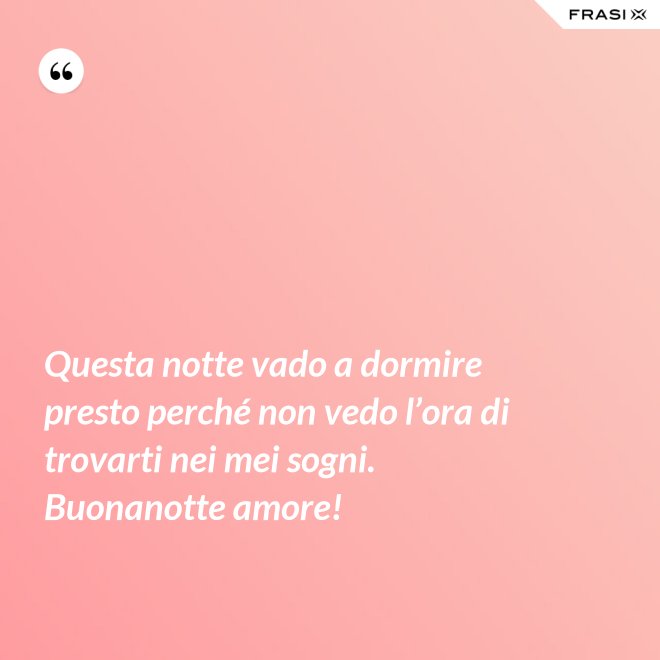 Questa notte vado a dormire presto perché non vedo l’ora di trovarti nei mei sogni. Buonanotte amore! - Anonimo