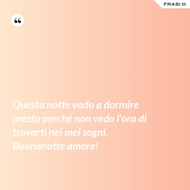Questa notte vado a dormire presto perché non vedo l’ora di trovarti nei mei sogni. Buonanotte amore! - Anonimo