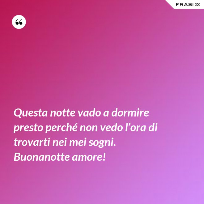 Questa notte vado a dormire presto perché non vedo l’ora di trovarti nei mei sogni. Buonanotte amore! - Anonimo