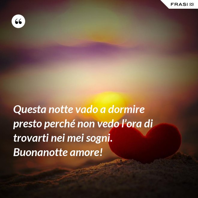 Questa notte vado a dormire presto perché non vedo l’ora di trovarti nei mei sogni. Buonanotte amore! - Anonimo
