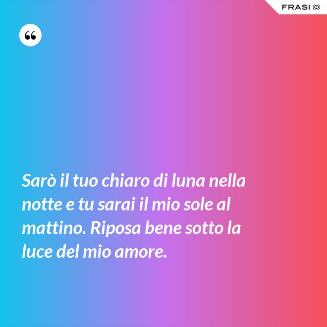 Sarò il tuo chiaro di luna nella notte e tu sarai il mio sole al mattino. Riposa bene sotto la luce del mio amore. - Anonimo