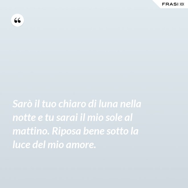 Sarò il tuo chiaro di luna nella notte e tu sarai il mio sole al mattino. Riposa bene sotto la luce del mio amore. - Anonimo