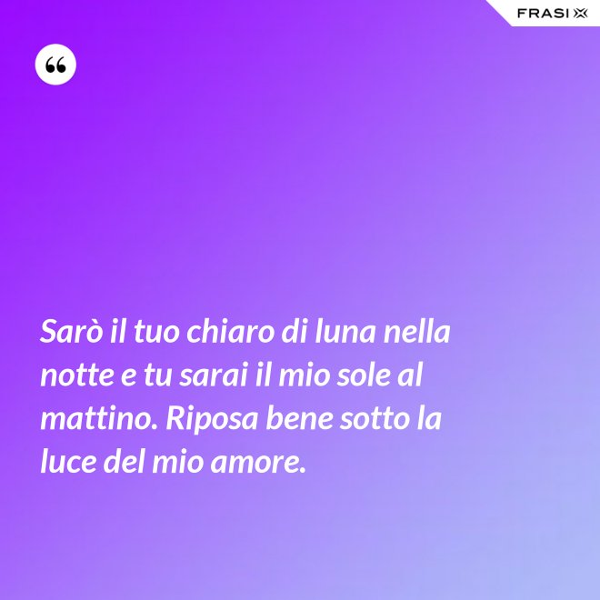 Sarò il tuo chiaro di luna nella notte e tu sarai il mio sole al mattino. Riposa bene sotto la luce del mio amore. - Anonimo