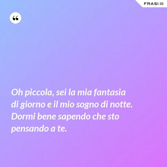 Oh piccola, sei la mia fantasia di giorno e il mio sogno di notte. Dormi bene sapendo che sto pensando a te. - Anonimo