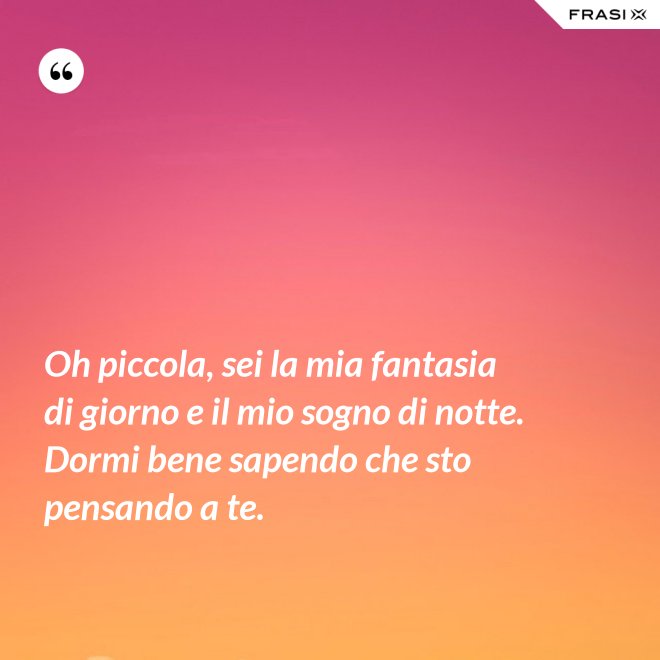 Oh piccola, sei la mia fantasia di giorno e il mio sogno di notte. Dormi bene sapendo che sto pensando a te. - Anonimo
