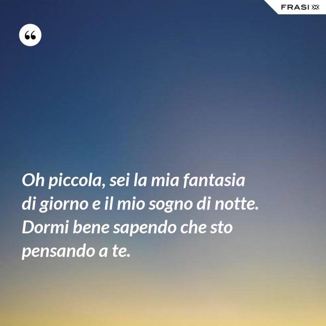 Oh piccola, sei la mia fantasia di giorno e il mio sogno di notte. Dormi bene sapendo che sto pensando a te. - Anonimo