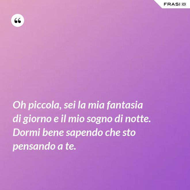 Oh piccola, sei la mia fantasia di giorno e il mio sogno di notte. Dormi bene sapendo che sto pensando a te. - Anonimo