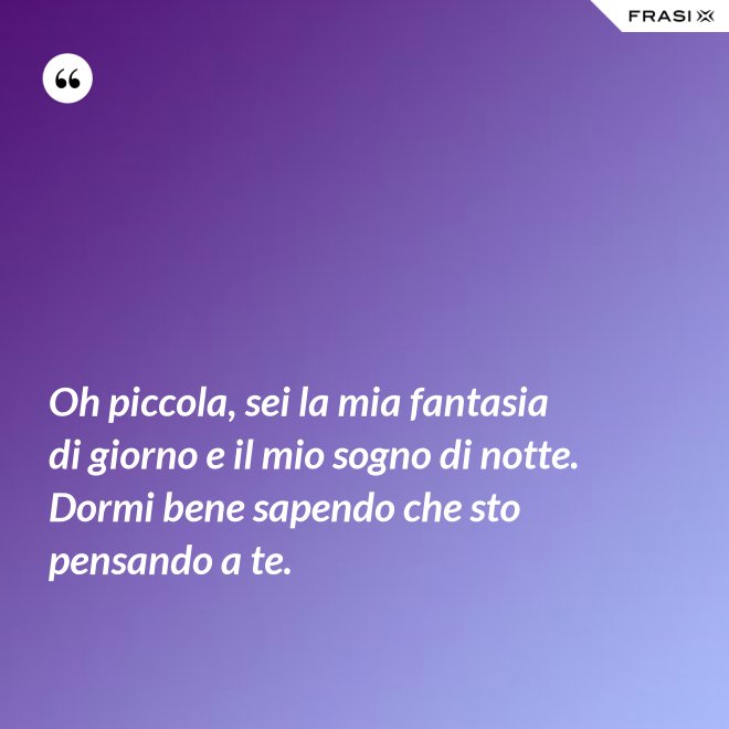 Oh piccola, sei la mia fantasia di giorno e il mio sogno di notte. Dormi bene sapendo che sto pensando a te. - Anonimo