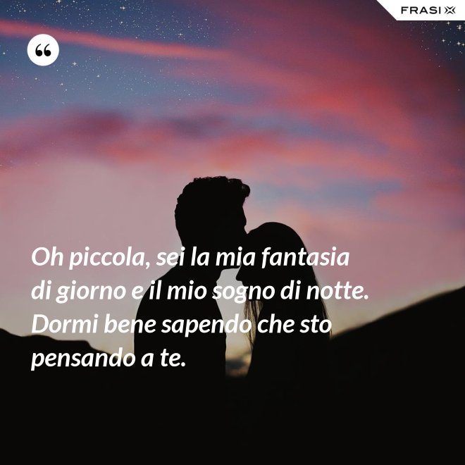 Oh piccola, sei la mia fantasia di giorno e il mio sogno di notte. Dormi bene sapendo che sto pensando a te. - Anonimo