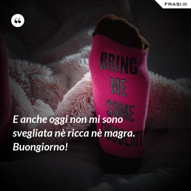 E anche oggi non mi sono svegliata nè ricca nè magra. Buongiorno! - Anonimo