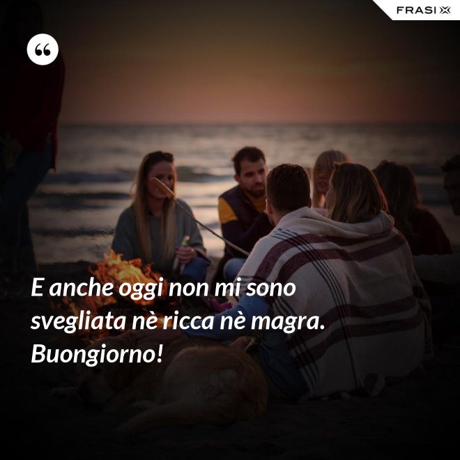 E anche oggi non mi sono svegliata nè ricca nè magra. Buongiorno! - Anonimo