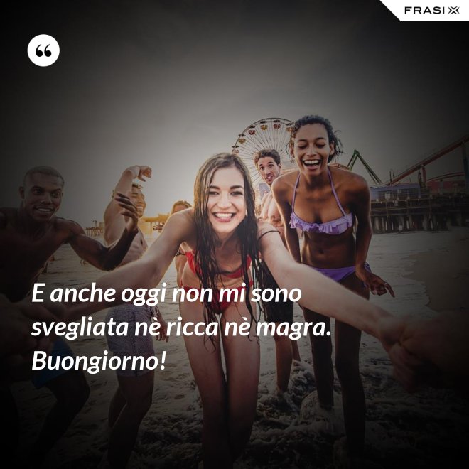 E anche oggi non mi sono svegliata nè ricca nè magra. Buongiorno! - Anonimo