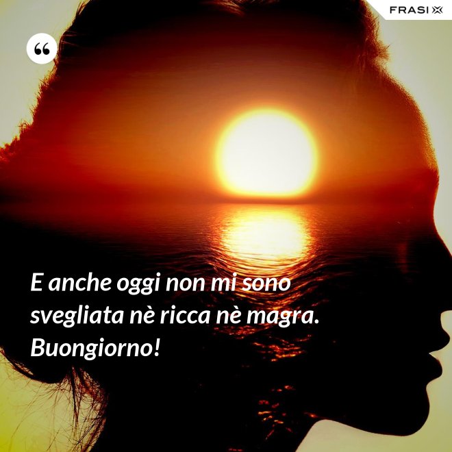 E anche oggi non mi sono svegliata nè ricca nè magra. Buongiorno! - Anonimo