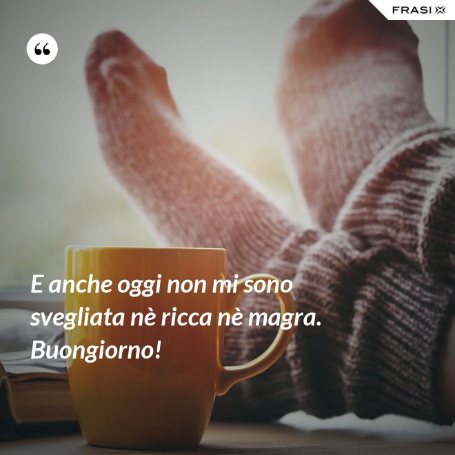 E anche oggi non mi sono svegliata nè ricca nè magra. Buongiorno! - Anonimo