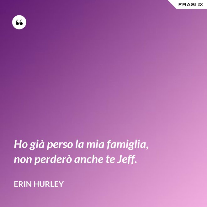 Ho già perso la mia famiglia, non perderò anche te Jeff. - Erin Hurley
