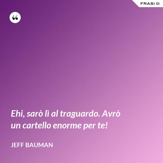 Ehi, sarò lì al traguardo. Avrò un cartello enorme per te! - Jeff Bauman