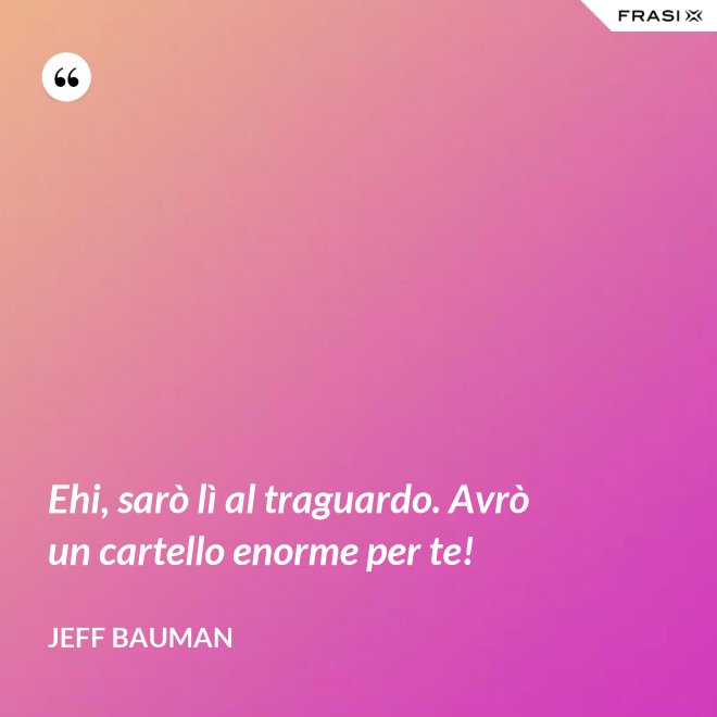 Ehi, sarò lì al traguardo. Avrò un cartello enorme per te! - Jeff Bauman