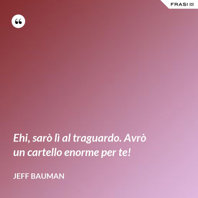 Ehi, sarò lì al traguardo. Avrò un cartello enorme per te! - Jeff Bauman