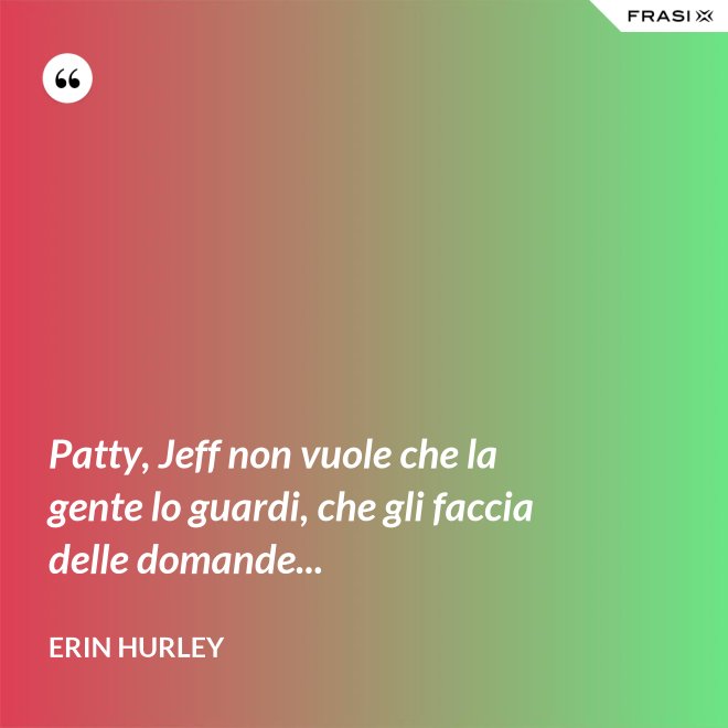 Patty, Jeff non vuole che la gente lo guardi, che gli faccia delle domande... - Erin Hurley