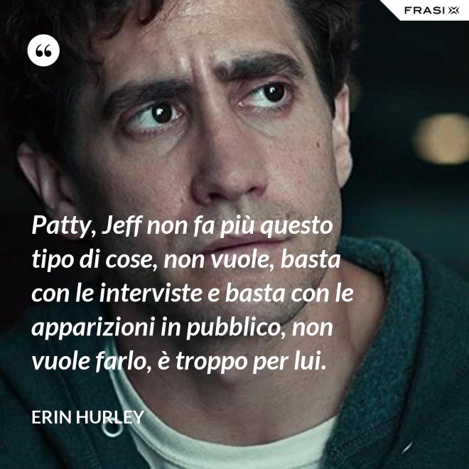 Patty, Jeff non fa più questo tipo di cose, non vuole, basta con le interviste e basta con le apparizioni in pubblico, non vuole farlo, è troppo per lui. - Erin Hurley