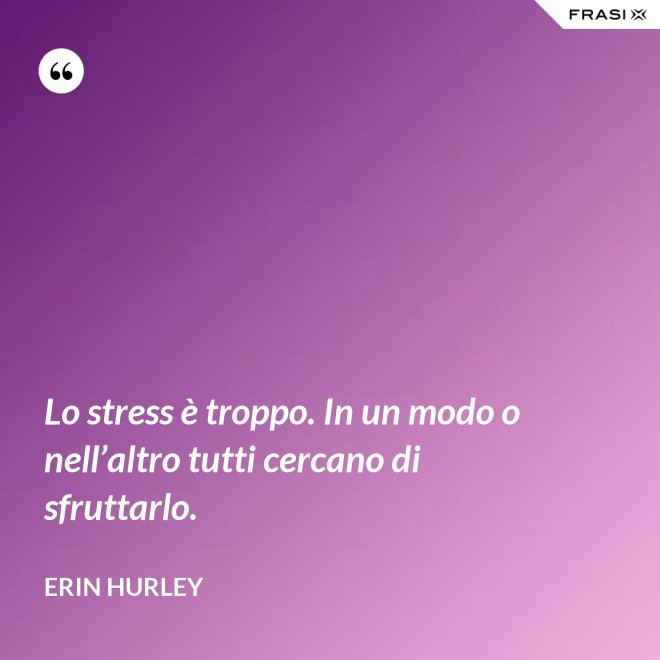 Lo stress è troppo. In un modo o nell’altro tutti cercano di sfruttarlo. - Erin Hurley