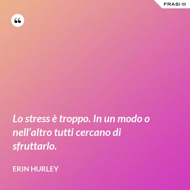 Lo stress è troppo. In un modo o nell’altro tutti cercano di sfruttarlo. - Erin Hurley