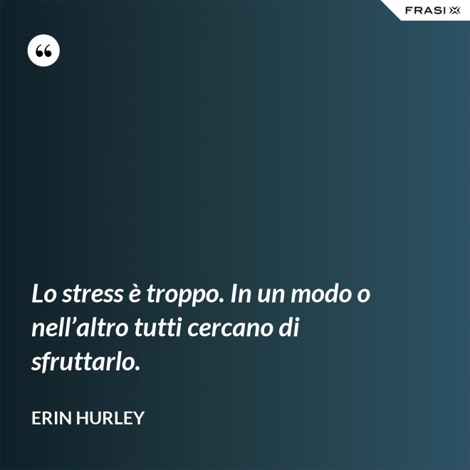 Lo stress è troppo. In un modo o nell’altro tutti cercano di sfruttarlo. - Erin Hurley
