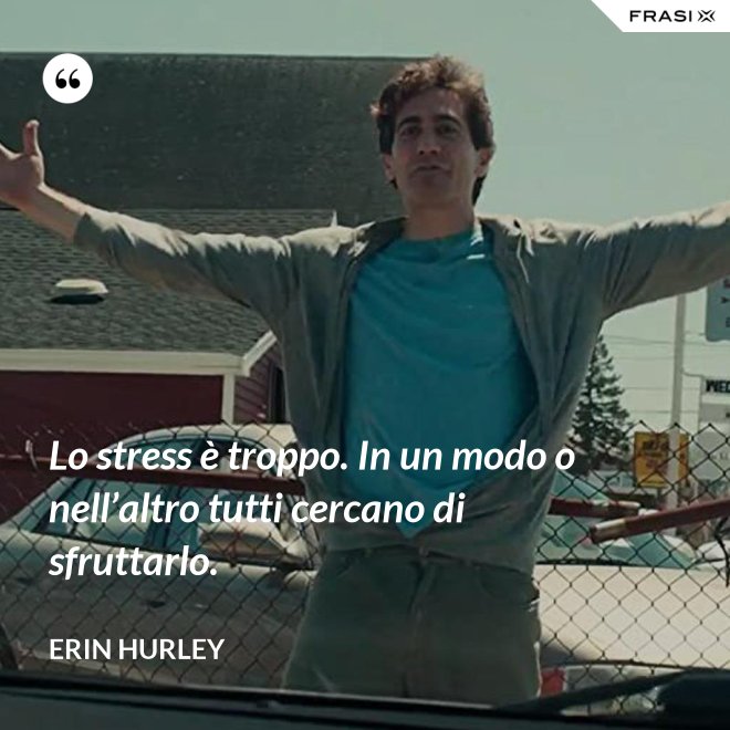 Lo stress è troppo. In un modo o nell’altro tutti cercano di sfruttarlo. - Erin Hurley