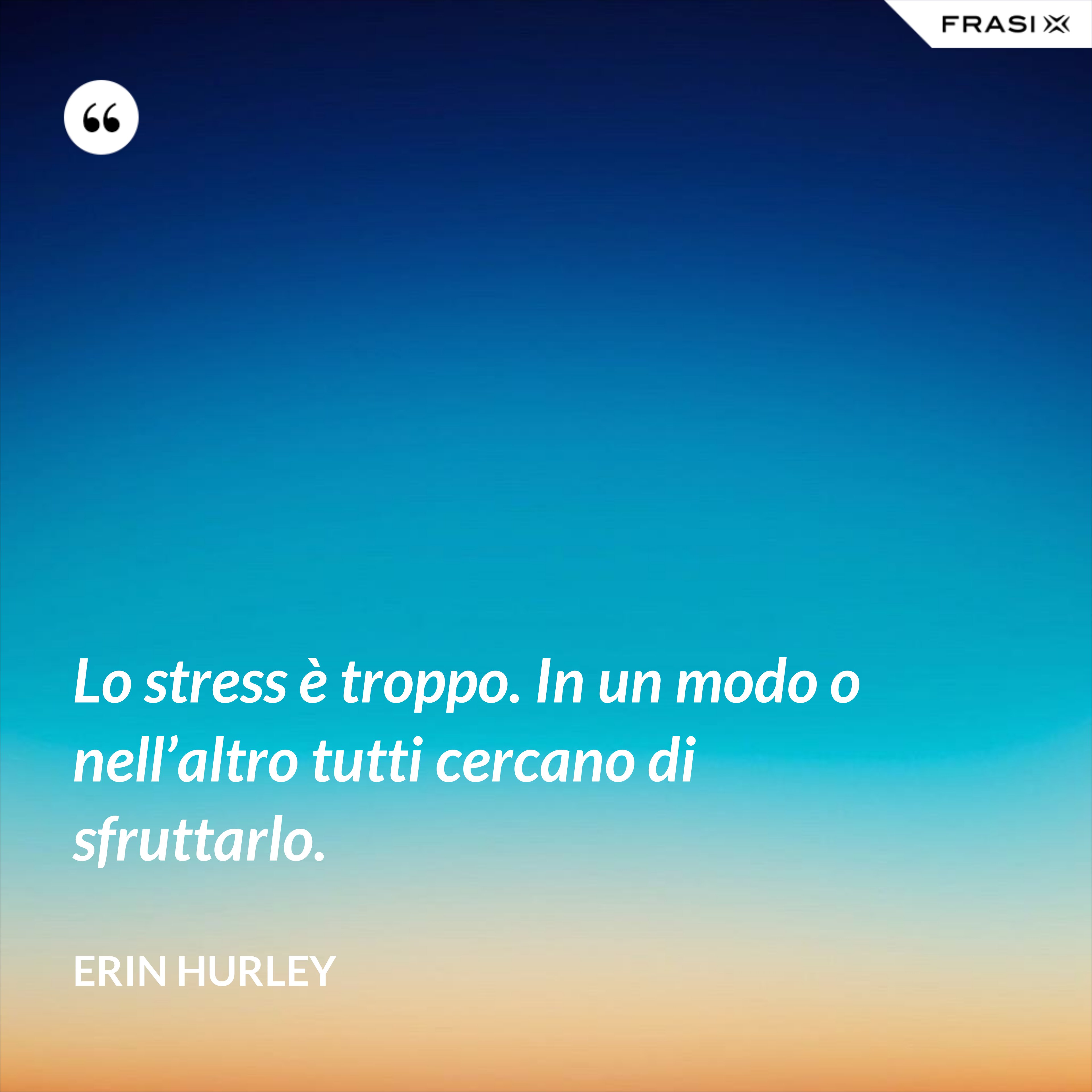 Lo stress è troppo. In un modo o nell’altro tutti cercano di sfruttarlo. - Erin Hurley