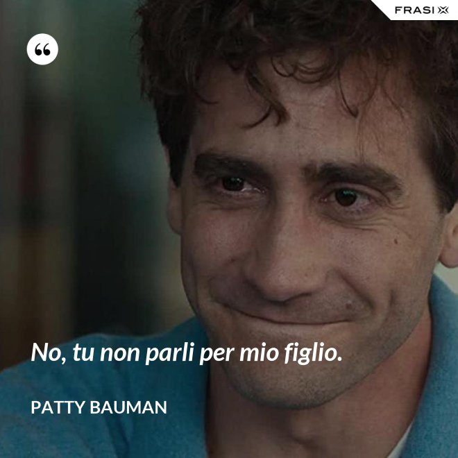 No, tu non parli per mio figlio. - Patty Bauman
