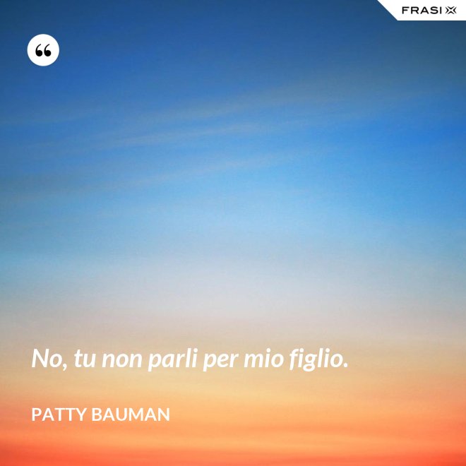 No, tu non parli per mio figlio. - Patty Bauman