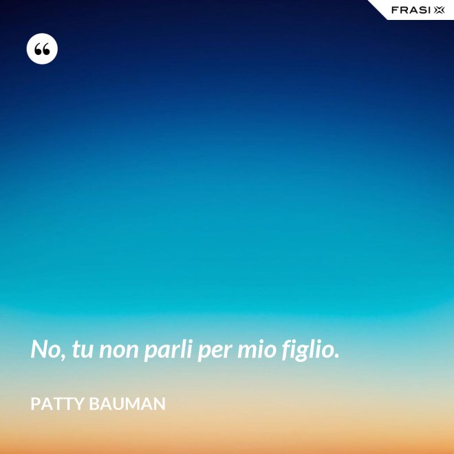 No, tu non parli per mio figlio. - Patty Bauman