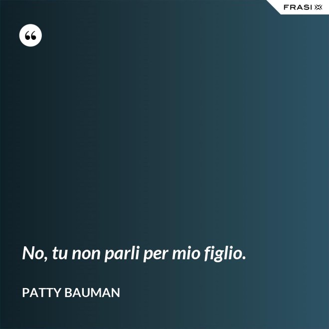 No, tu non parli per mio figlio. - Patty Bauman