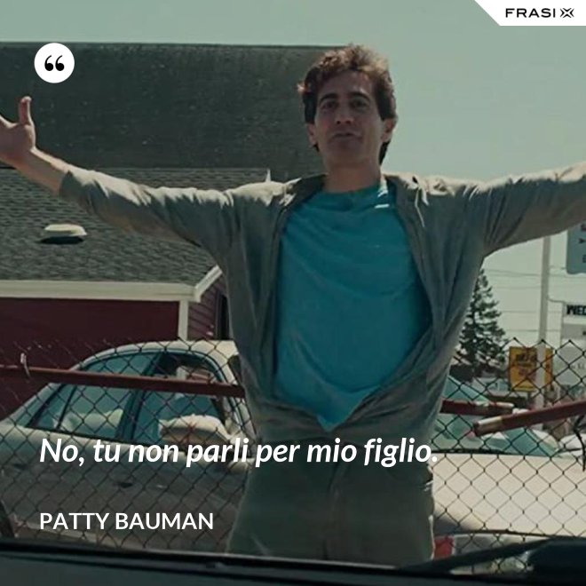 No, tu non parli per mio figlio. - Patty Bauman