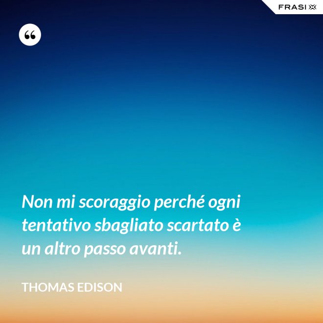 Non mi scoraggio perché ogni tentativo sbagliato scartato è un altro passo avanti. - Thomas Edison