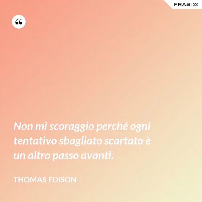 Non mi scoraggio perché ogni tentativo sbagliato scartato è un altro passo avanti. - Thomas Edison