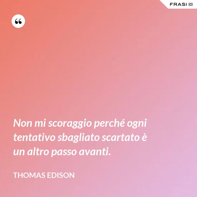 Non mi scoraggio perché ogni tentativo sbagliato scartato è un altro passo avanti. - Thomas Edison