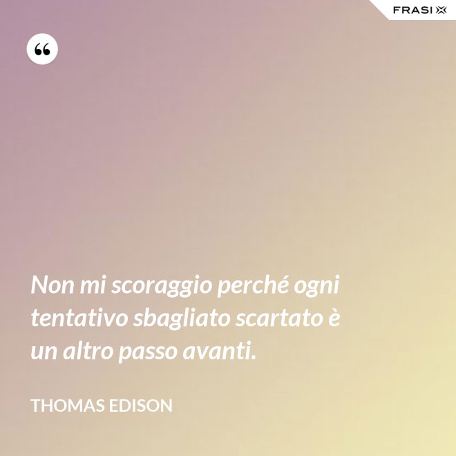 Non mi scoraggio perché ogni tentativo sbagliato scartato è un altro passo avanti. - Thomas Edison