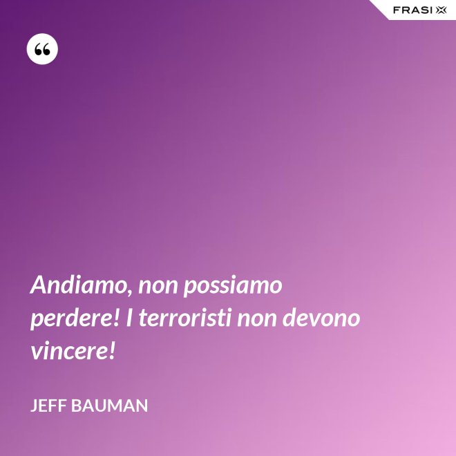 Andiamo, non possiamo perdere! I terroristi non devono vincere! - Jeff Bauman