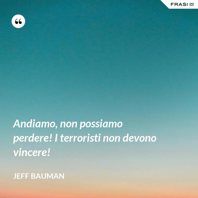 Andiamo, non possiamo perdere! I terroristi non devono vincere! - Jeff Bauman