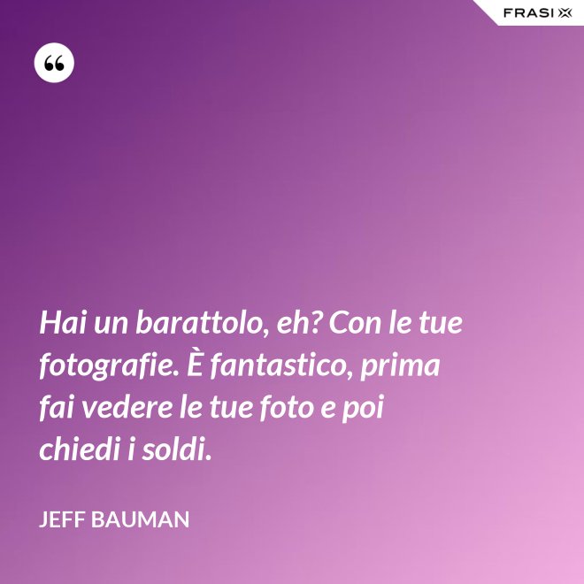 Hai un barattolo, eh? Con le tue fotografie. È fantastico, prima fai vedere le tue foto e poi chiedi i soldi. - Jeff Bauman