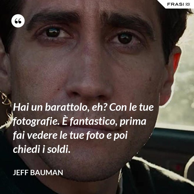 Hai un barattolo, eh? Con le tue fotografie. È fantastico, prima fai vedere le tue foto e poi chiedi i soldi. - Jeff Bauman