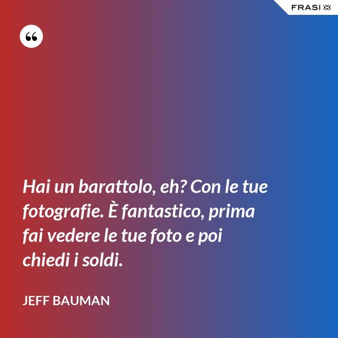 Hai un barattolo, eh? Con le tue fotografie. È fantastico, prima fai vedere le tue foto e poi chiedi i soldi. - Jeff Bauman
