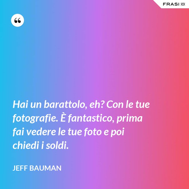 Hai un barattolo, eh? Con le tue fotografie. È fantastico, prima fai vedere le tue foto e poi chiedi i soldi. - Jeff Bauman